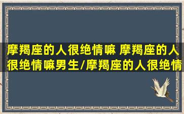 摩羯座的人很绝情嘛 摩羯座的人很绝情嘛男生/摩羯座的人很绝情嘛 摩羯座的人很绝情嘛男生-我的网站